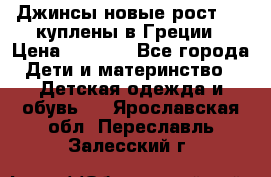 Джинсы новые рост 116 куплены в Греции › Цена ­ 1 000 - Все города Дети и материнство » Детская одежда и обувь   . Ярославская обл.,Переславль-Залесский г.